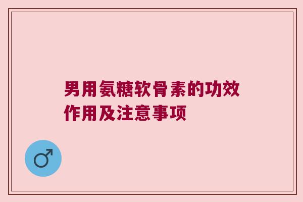 男用氨糖软骨素的功效作用及注意事项