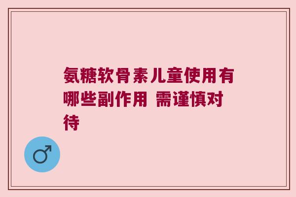 氨糖软骨素儿童使用有哪些副作用 需谨慎对待