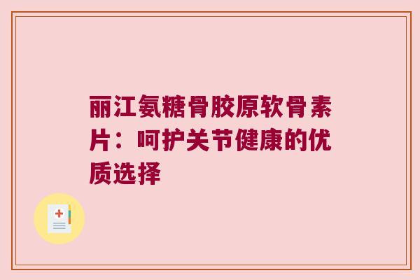 丽江氨糖骨胶原软骨素片：呵护关节健康的优质选择