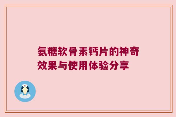 氨糖软骨素钙片的神奇效果与使用体验分享 氨糖软骨素钙片的神奇效果与使用体验分享