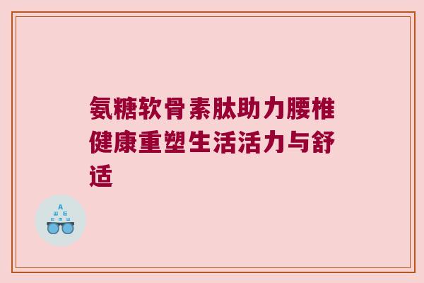 氨糖软骨素肽助力腰椎健康重塑生活活力与舒适