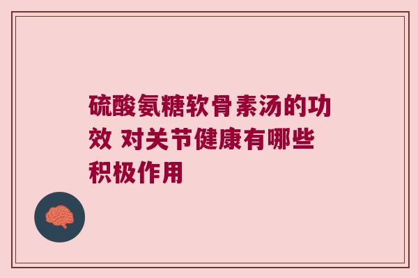 硫酸氨糖软骨素汤的功效 对关节健康有哪些积极作用
