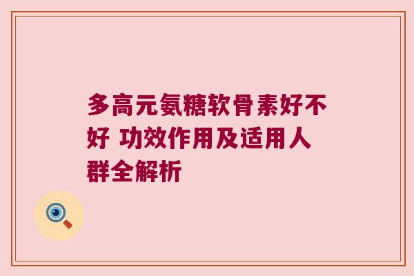 多高元氨糖软骨素好不好 功效作用及适用人群全解析 多高元氨糖软骨素好不好 功效作用及适用人群全解析