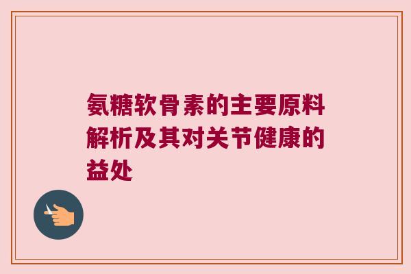 氨糖软骨素的主要原料解析及其对关节健康的益处