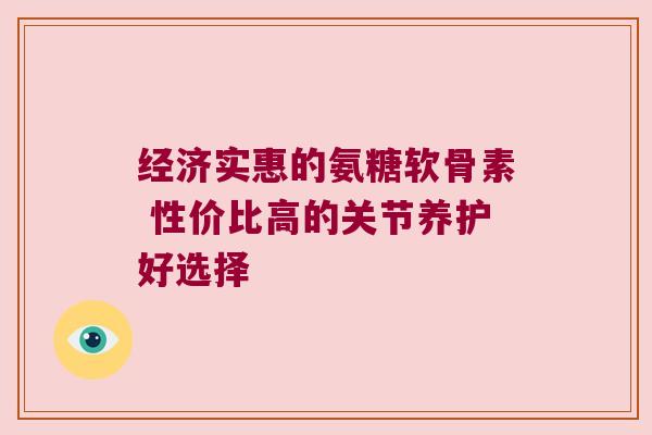 经济实惠的氨糖软骨素 性价比高的关节养护好选择