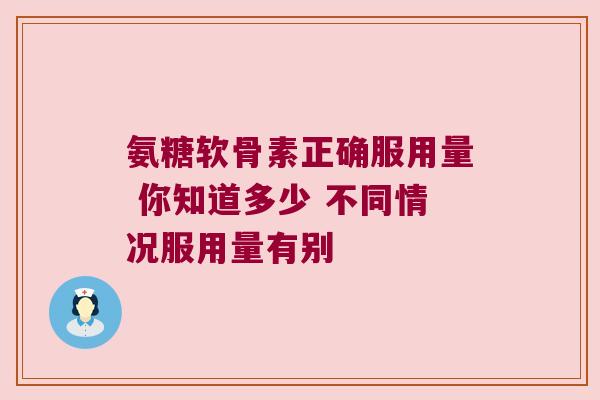氨糖软骨素正确服用量 你知道多少 不同情况服用量有别 氨糖软骨素正确服用量 你知道多少 不同情况服用量有别