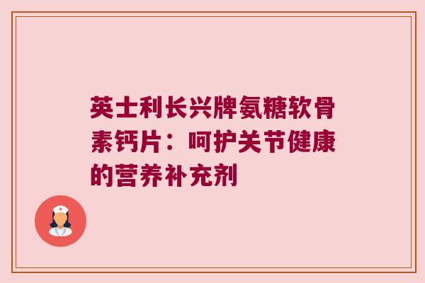 英士利长兴牌氨糖软骨素钙片:呵护关节健康的营养补充剂