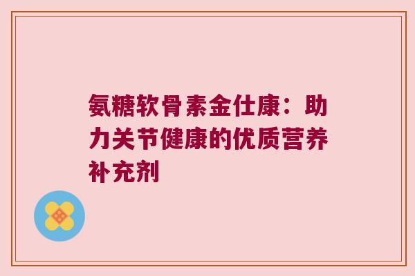氨糖软骨素金仕康:助力关节健康的优质营养补充剂
