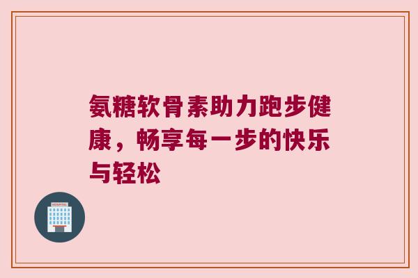 氨糖软骨素助力跑步健康,畅享每一步的快乐与轻松