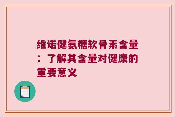 维诺健氨糖软骨素含量:了解其含量对健康的重要意义