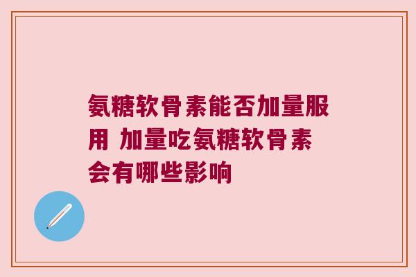 氨糖软骨素能否加量服用 加量吃氨糖软骨素会有哪些影响 氨糖软骨素能否加量服用 加量吃氨糖软骨素会有哪些影响