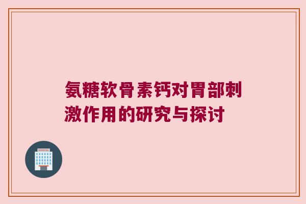 氨糖软骨素钙对胃部刺激作用的研究与探讨