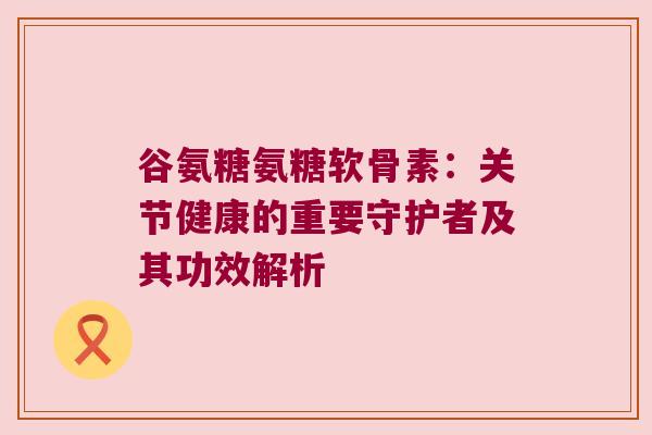 谷氨糖氨糖软骨素:关节健康的重要守护者及其功效解析
