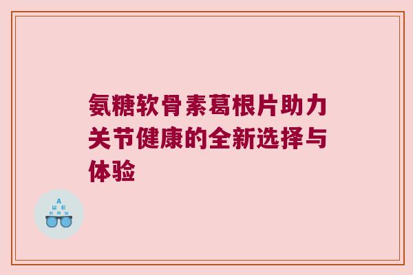 氨糖软骨素葛根片助力关节健康的全新选择与体验