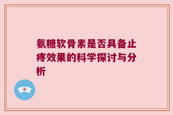 氨糖软骨素是否具备止疼效果的科学探讨与分析