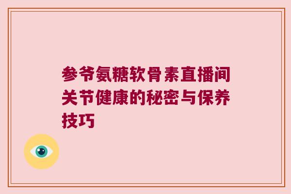 参爷氨糖软骨素直播间关节健康的秘密与保养技巧