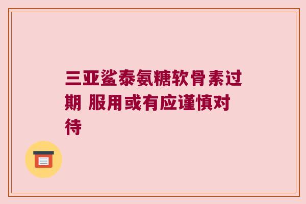 三亚鲨泰氨糖软骨素过期 服用或有应谨慎对待 三亚鲨泰氨糖软骨素过期 服用或有应谨慎对待