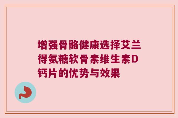 增强骨骼健康选择艾兰得氨糖软骨素维生素D钙片的优势与效果