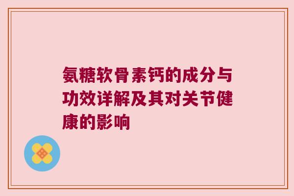氨糖软骨素钙的成分与功效详解及其对关节健康的影响