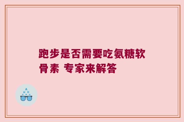 跑步是否需要吃氨糖软骨素 专家来解答 跑步是否需要吃氨糖软骨素 专家来解答