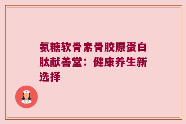 氨糖软骨素骨胶原蛋白肽献善堂：健康养生新选择
