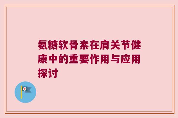 氨糖软骨素在肩关节健康中的重要作用与应用探讨 氨糖软骨素在肩关节健康中的重要作用与应用探讨