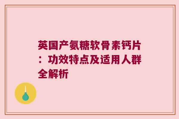 英国产氨糖软骨素钙片:功效特点及适用人群全解析 英国产氨糖软骨素钙片:功效特点及适用人群全解析
