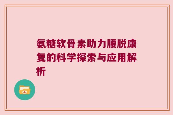 氨糖软骨素助力腰脱康复的科学探索与应用解析 氨糖软骨素助力腰脱康复的科学探索与应用解析