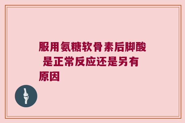 服用氨糖软骨素后脚酸 是正常反应还是另有原因