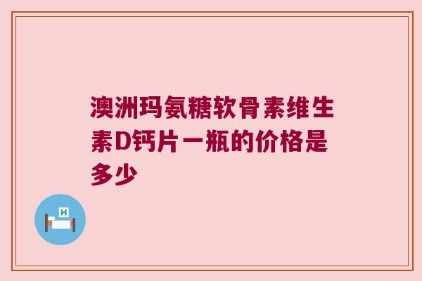澳洲玛氨糖软骨素维生素D钙片一瓶的价格是多少 澳洲玛氨糖软骨素维生素D钙片一瓶的价格是多少