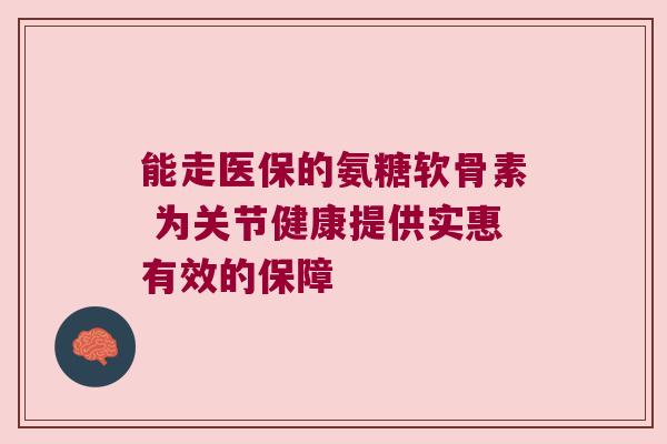 能走医保的氨糖软骨素 为关节健康提供实惠有效的保障 能走医保的氨糖软骨素 为关节健康提供实惠有效的保障