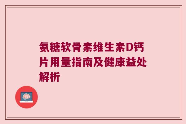 氨糖软骨素维生素D钙片用量指南及健康益处解析
