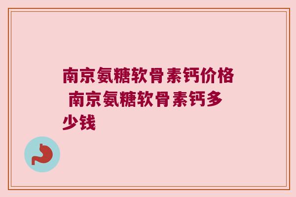 南京氨糖软骨素钙价格 南京氨糖软骨素钙多少钱
