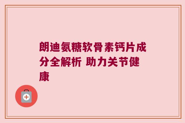 朗迪氨糖软骨素钙片成分全解析 助力关节健康