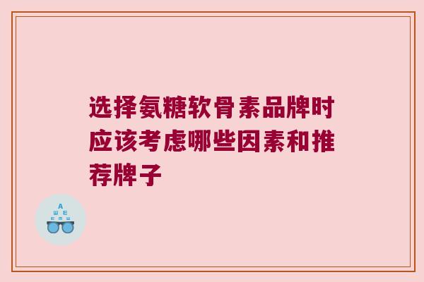 选择氨糖软骨素品牌时应该考虑哪些因素和推荐牌子