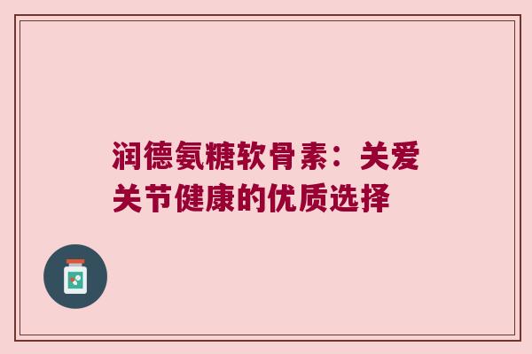 润德氨糖软骨素:关爱关节健康的优质选择 润德氨糖软骨素:关爱关节健康的优质选择