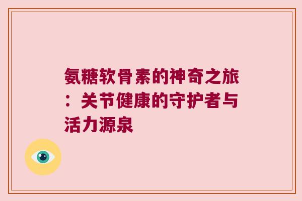 氨糖软骨素的神奇之旅:关节健康的守护者与活力源泉