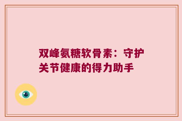双峰氨糖软骨素:守护关节健康的得力助手 双峰氨糖软骨素:守护关节健康的得力助手