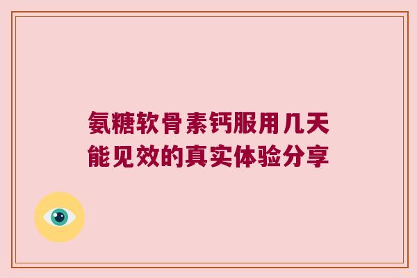 氨糖软骨素钙服用几天能见效的真实体验分享 氨糖软骨素钙服用几天能见效的真实体验分享