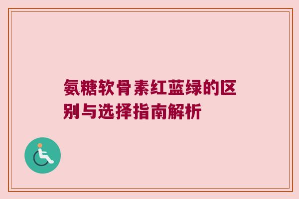 氨糖软骨素红蓝绿的区别与选择指南解析