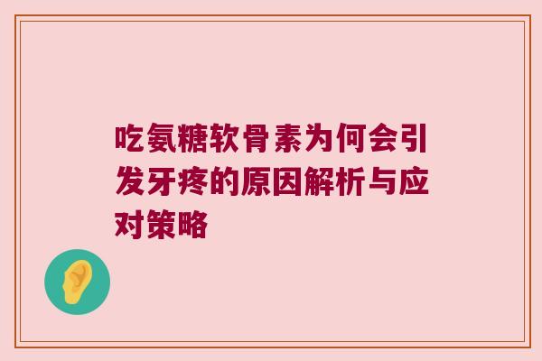 吃氨糖软骨素为何会引发牙疼的原因解析与应对策略