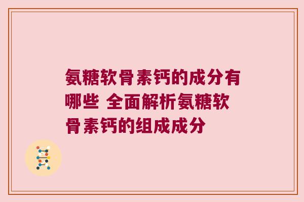氨糖软骨素钙的成分有哪些 全面解析氨糖软骨素钙的组成成分