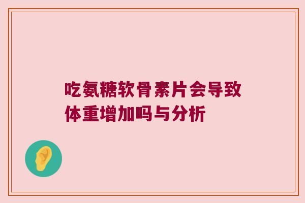 吃氨糖软骨素片会导致体重增加吗与分析