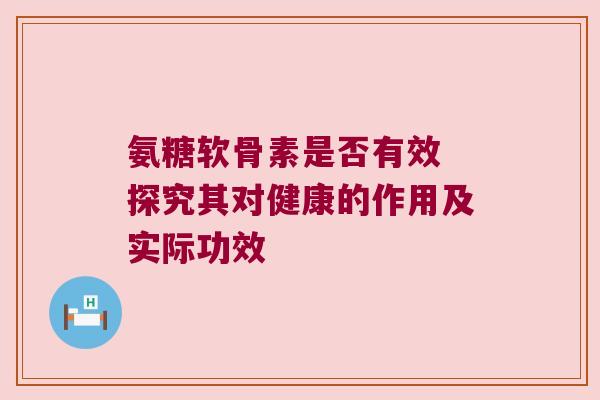 氨糖软骨素是否有效 探究其对健康的作用及实际功效