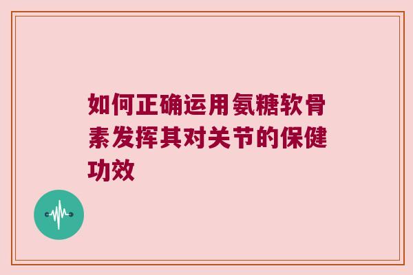 如何正确运用氨糖软骨素发挥其对关节的保健功效 如何正确运用氨糖软骨素发挥其对关节的保健功效