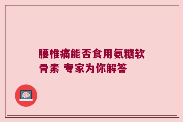 腰椎痛能否食用氨糖软骨素 专家为你解答 腰椎痛能否食用氨糖软骨素 专家为你解答
