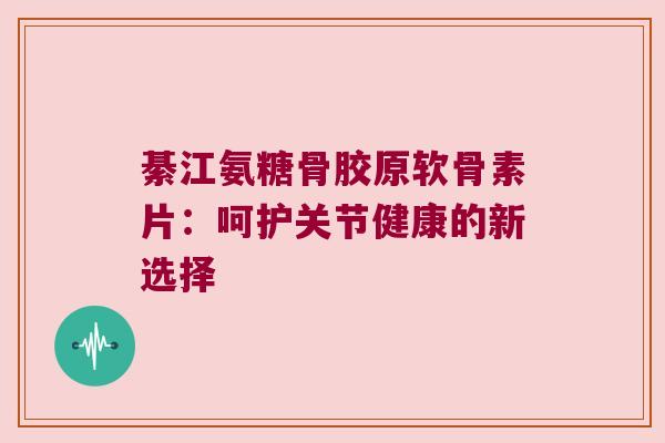 綦江氨糖骨胶原软骨素片:呵护关节健康的新选择 綦江氨糖骨胶原软骨素片:呵护关节健康的新选择