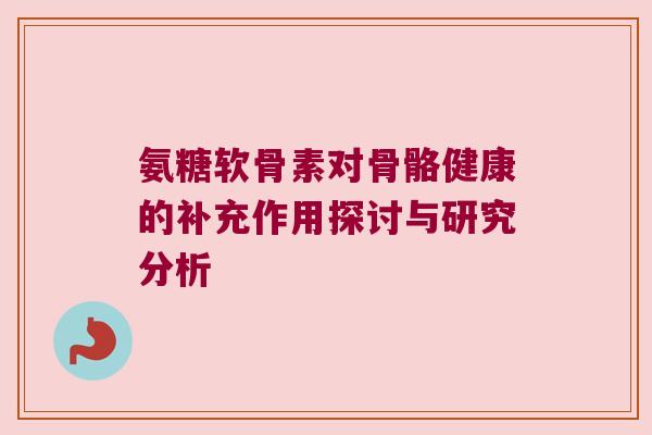 氨糖软骨素对骨骼健康的补充作用探讨与研究分析