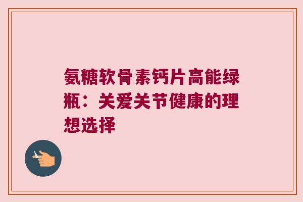 氨糖软骨素钙片高能绿瓶:关爱关节健康的理想选择