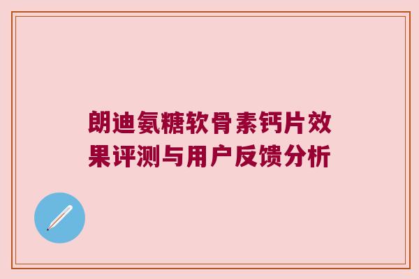 朗迪氨糖软骨素钙片效果评测与用户反馈分析 朗迪氨糖软骨素钙片效果评测与用户反馈分析